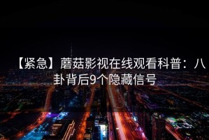 【紧急】蘑菇影视在线观看科普：八卦背后9个隐藏信号