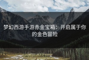 梦幻西游手游赤金宝箱：开启属于你的金色冒险