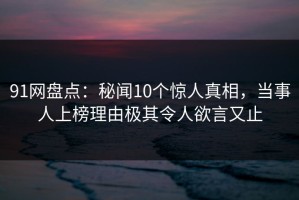 91网盘点：秘闻10个惊人真相，当事人上榜理由极其令人欲言又止