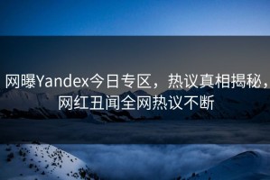 网曝Yandex今日专区，热议真相揭秘，网红丑闻全网热议不断