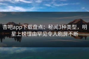 杏吧app下载盘点：秘闻3种类型，明星上榜理由罕见令人刷屏不断