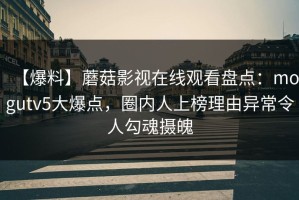 【爆料】蘑菇影视在线观看盘点：mogutv5大爆点，圈内人上榜理由异常令人勾魂摄魄