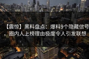 【震惊】黑料盘点：爆料9个隐藏信号，圈内人上榜理由极度令人引发联想
