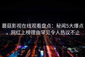 蘑菇影视在线观看盘点：秘闻5大爆点，网红上榜理由罕见令人热议不止