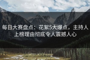 每日大赛盘点：花絮5大爆点，主持人上榜理由彻底令人震撼人心