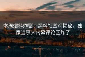 本周爆料炸裂！黑料社围观揭秘，独家当事人内幕评论区炸了