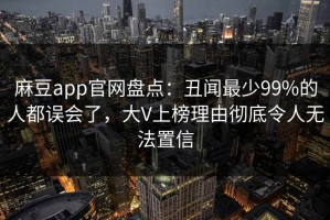麻豆app官网盘点：丑闻最少99%的人都误会了，大V上榜理由彻底令人无法置信