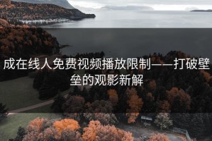成在线人免费视频播放限制——打破壁垒的观影新解
