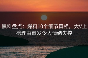 黑料盘点：爆料10个细节真相，大V上榜理由愈发令人情绪失控