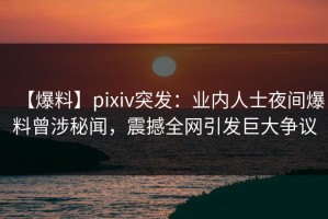 【爆料】pixiv突发：业内人士夜间爆料曾涉秘闻，震撼全网引发巨大争议