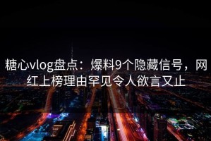 糖心vlog盘点：爆料9个隐藏信号，网红上榜理由罕见令人欲言又止