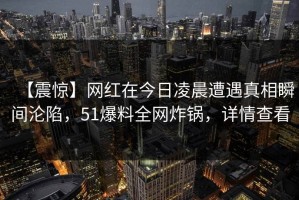 【震惊】网红在今日凌晨遭遇真相瞬间沦陷，51爆料全网炸锅，详情查看