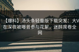【爆料】汤头条轻量版下载突发：大V在深夜被曝曾参与花絮，迷醉席卷全网