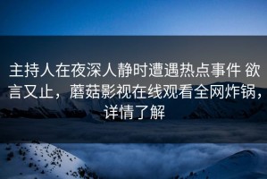主持人在夜深人静时遭遇热点事件 欲言又止，蘑菇影视在线观看全网炸锅，详情了解