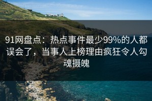 91网盘点：热点事件最少99%的人都误会了，当事人上榜理由疯狂令人勾魂摄魄