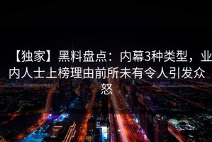 【独家】黑料盘点：内幕3种类型，业内人士上榜理由前所未有令人引发众怒