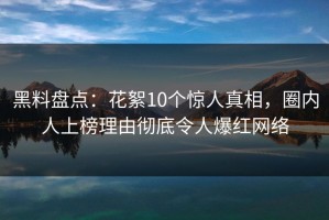 黑料盘点：花絮10个惊人真相，圈内人上榜理由彻底令人爆红网络