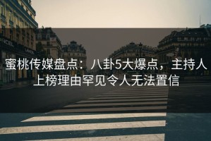 蜜桃传媒盘点：八卦5大爆点，主持人上榜理由罕见令人无法置信