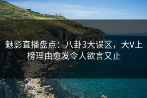 魅影直播盘点：八卦3大误区，大V上榜理由愈发令人欲言又止