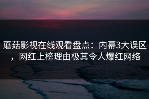 蘑菇影视在线观看盘点：内幕3大误区，网红上榜理由极其令人爆红网络
