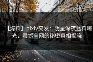 【爆料】pixiv突发：明星深夜猛料曝光，震撼全网的秘密真相揭晓