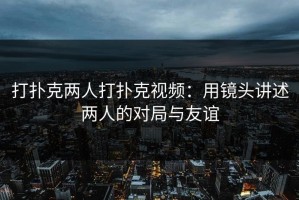 打扑克两人打扑克视频：用镜头讲述两人的对局与友谊