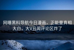 网曝黑料导航今日漫画，正能量真相大白，大V丑闻评论区炸了