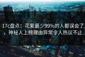 17c盘点：花絮最少99%的人都误会了，神秘人上榜理由异常令人热议不止