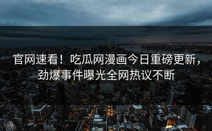 官网速看！吃瓜网漫画今日重磅更新，劲爆事件曝光全网热议不断
