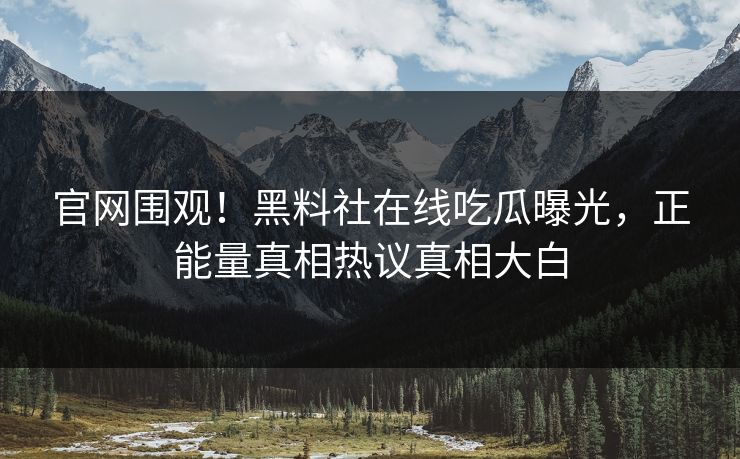 官网围观！黑料社在线吃瓜曝光，正能量真相热议真相大白