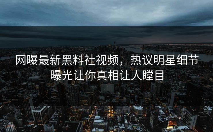 网曝最新黑料社视频，热议明星细节曝光让你真相让人瞠目
