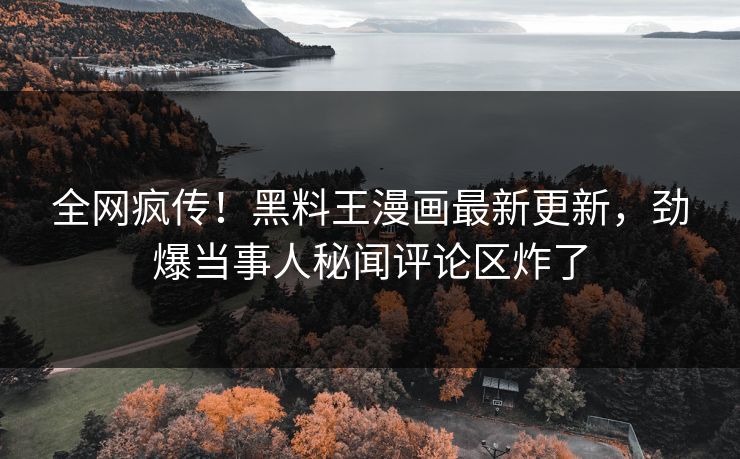 全网疯传！黑料王漫画最新更新，劲爆当事人秘闻评论区炸了