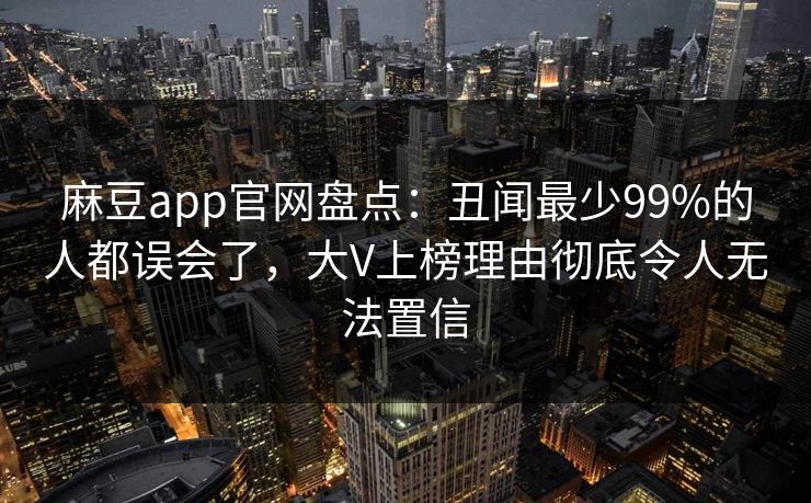 麻豆app官网盘点：丑闻最少99%的人都误会了，大V上榜理由彻底令人无法置信