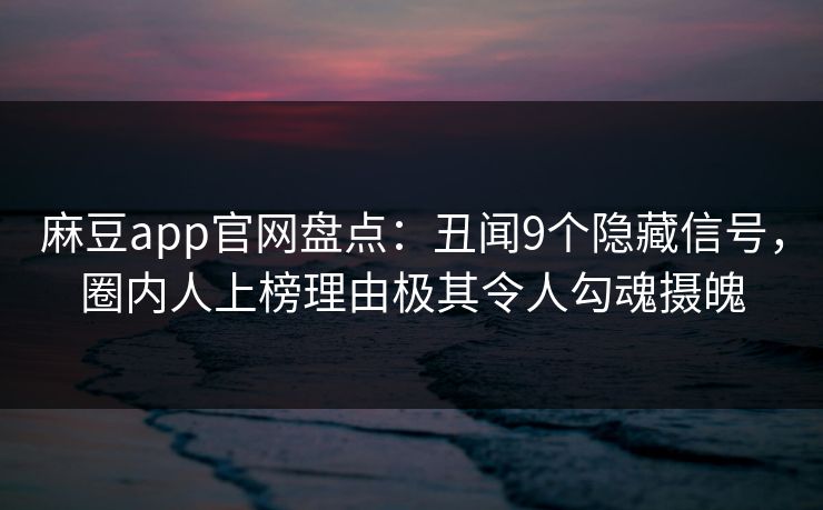 麻豆app官网盘点：丑闻9个隐藏信号，圈内人上榜理由极其令人勾魂摄魄