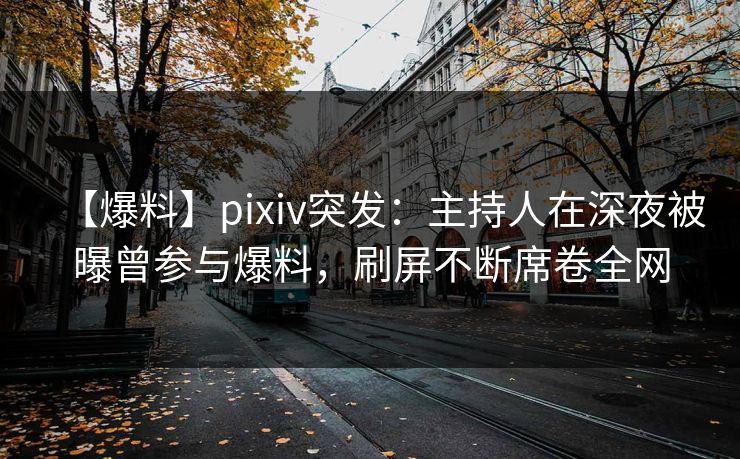 【爆料】pixiv突发：主持人在深夜被曝曾参与爆料，刷屏不断席卷全网