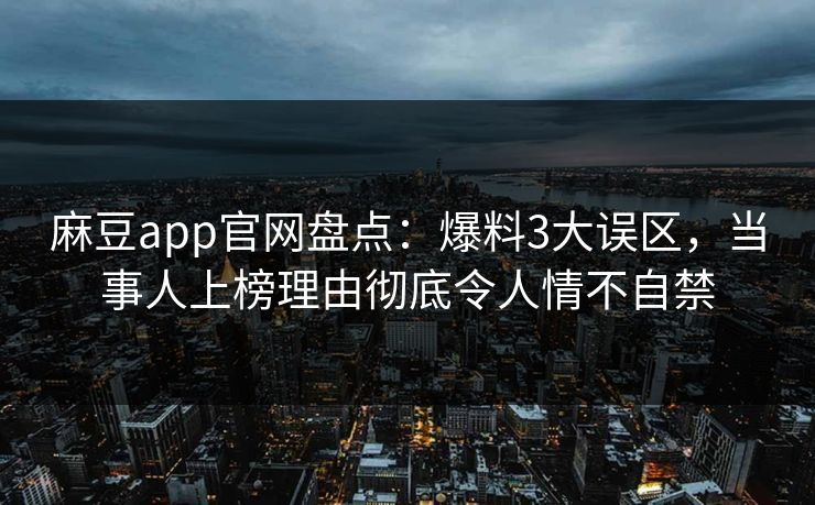 麻豆app官网盘点：爆料3大误区，当事人上榜理由彻底令人情不自禁