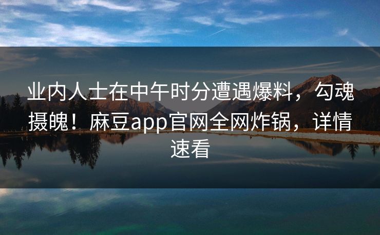 业内人士在中午时分遭遇爆料，勾魂摄魄！麻豆app官网全网炸锅，详情速看