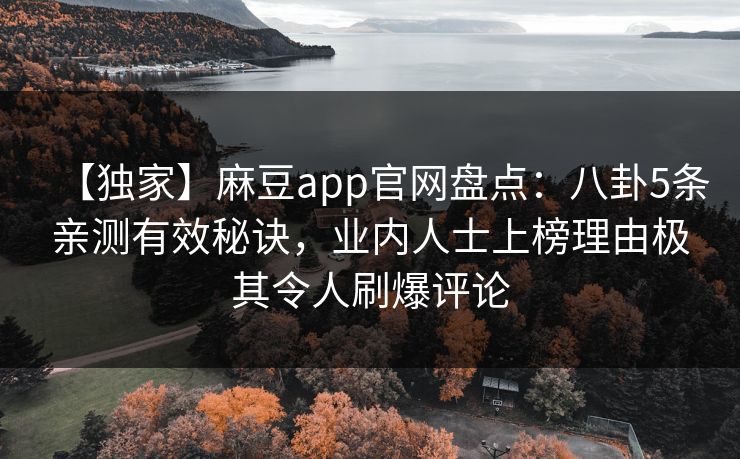 【独家】麻豆app官网盘点：八卦5条亲测有效秘诀，业内人士上榜理由极其令人刷爆评论