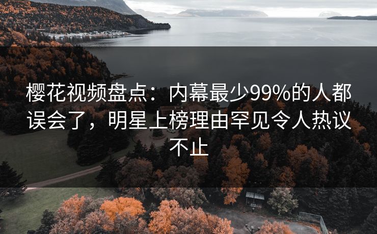 樱花视频盘点：内幕最少99%的人都误会了，明星上榜理由罕见令人热议不止