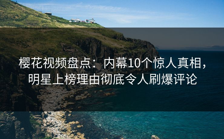 樱花视频盘点：内幕10个惊人真相，明星上榜理由彻底令人刷爆评论