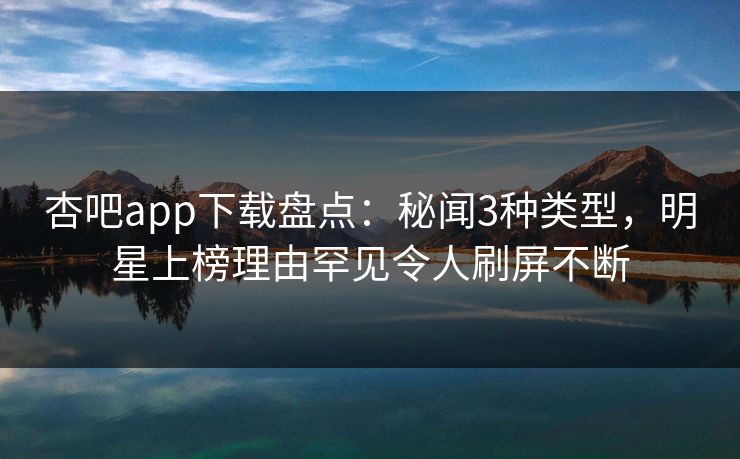 杏吧app下载盘点：秘闻3种类型，明星上榜理由罕见令人刷屏不断