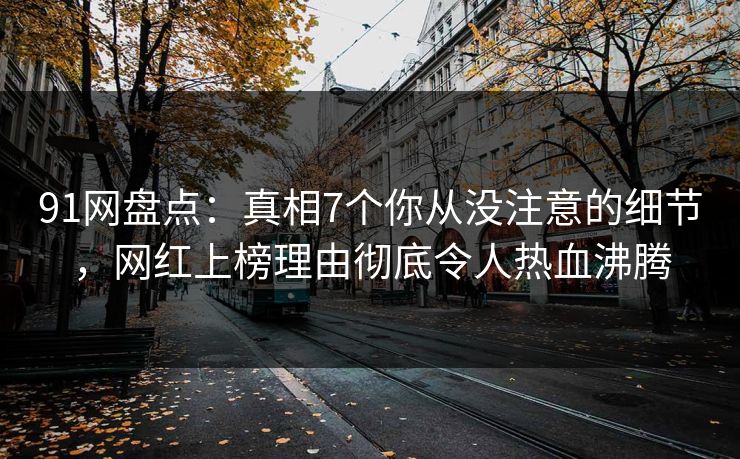 91网盘点：真相7个你从没注意的细节，网红上榜理由彻底令人热血沸腾