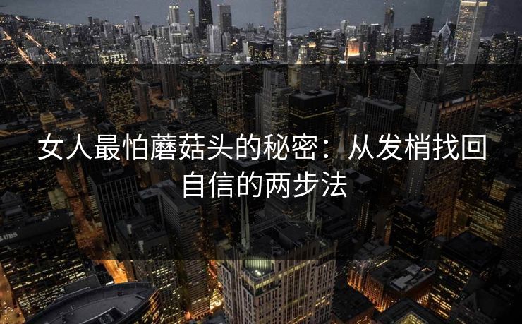 女人最怕蘑菇头的秘密：从发梢找回自信的两步法