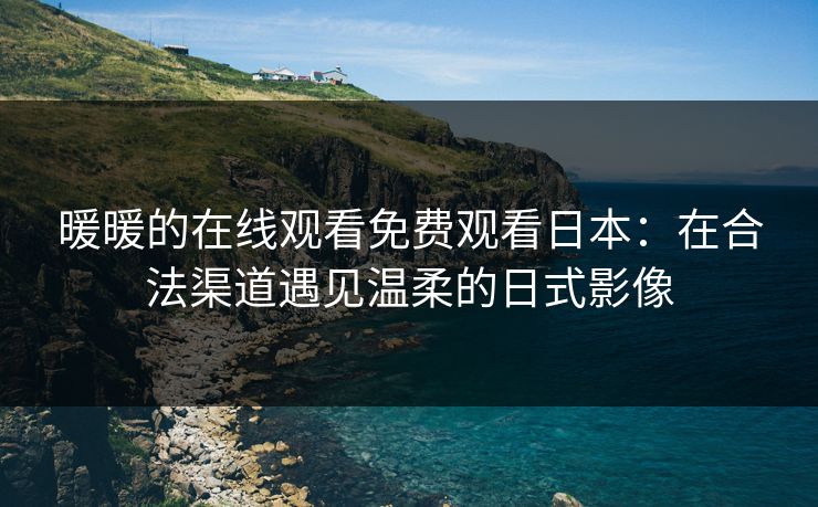 暖暖的在线观看免费观看日本：在合法渠道遇见温柔的日式影像