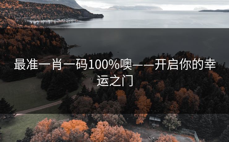 最准一肖一码100%噢——开启你的幸运之门