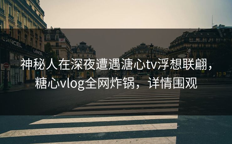 神秘人在深夜遭遇溏心tv浮想联翩,糖心vlog全网炸锅,详情围观 神秘人在深夜遭遇溏心tv浮想联翩,糖心vlog全网炸锅,详情围观