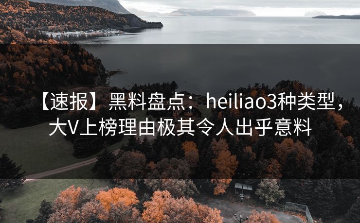 【速报】黑料盘点:heiliao3种类型,大V上榜理由极其令人出乎意料 【速报】黑料盘点:heiliao3种类型,大V上榜理由极其令人出乎意料