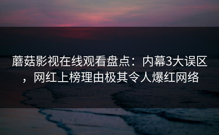 蘑菇影视在线观看盘点：内幕3大误区，网红上榜理由极其令人爆红网络