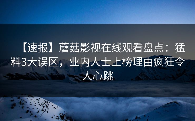 【速报】蘑菇影视在线观看盘点：猛料3大误区，业内人士上榜理由疯狂令人心跳