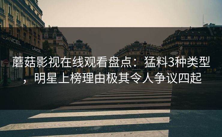 蘑菇影视在线观看盘点：猛料3种类型，明星上榜理由极其令人争议四起